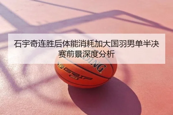 石宇奇连胜后体能消耗加大国羽男单半决赛前景深度分析